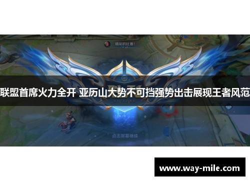 联盟首席火力全开 亚历山大势不可挡强势出击展现王者风范 联盟首席火力全开 亚历山大势不可挡强势出击展现王者风范
