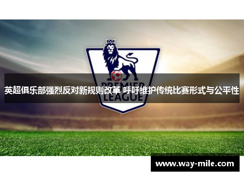 英超俱乐部强烈反对新规则改革 呼吁维护传统比赛形式与公平性 英超俱乐部强烈反对新规则改革 呼吁维护传统比赛形式与公平性