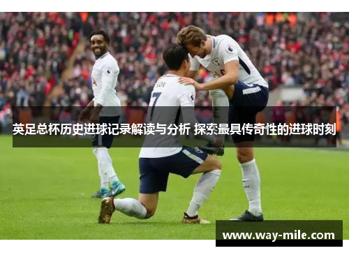 英足总杯历史进球记录解读与分析 探索最具传奇性的进球时刻