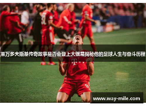 莱万多夫斯基传奇故事是否会登上大银幕揭秘他的足球人生与奋斗历程 莱万多夫斯基传奇故事是否会登上大银幕揭秘他的足球人生与奋斗历程