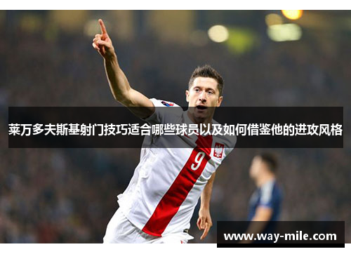 莱万多夫斯基射门技巧适合哪些球员以及如何借鉴他的进攻风格 莱万多夫斯基射门技巧适合哪些球员以及如何借鉴他的进攻风格