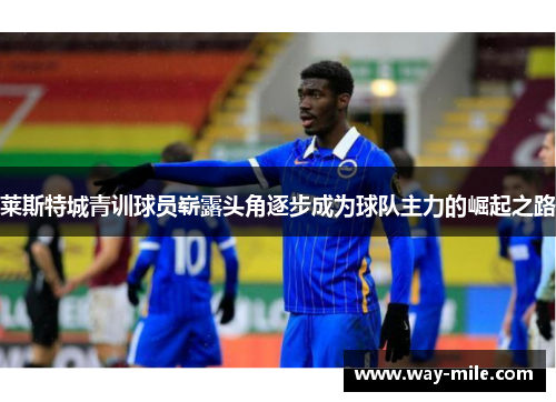 莱斯特城青训球员崭露头角逐步成为球队主力的崛起之路 莱斯特城青训球员崭露头角逐步成为球队主力的崛起之路