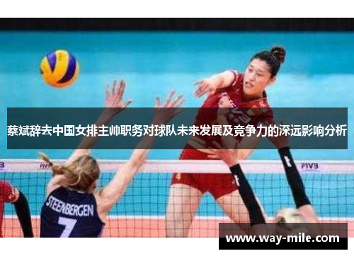 蔡斌辞去中国女排主帅职务对球队未来发展及竞争力的深远影响分析 蔡斌辞去中国女排主帅职务对球队未来发展及竞争力的深远影响分析