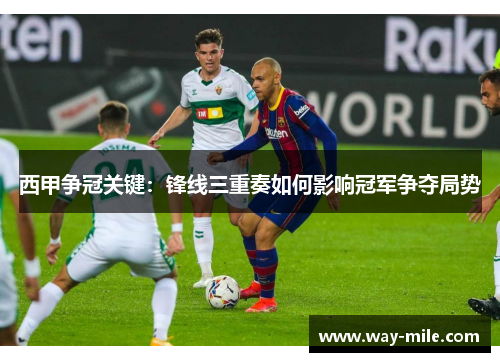西甲争冠关键:锋线三重奏如何影响冠军争夺局势 西甲争冠关键:锋线三重奏如何影响冠军争夺局势