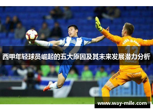 西甲年轻球员崛起的五大原因及其未来发展潜力分析 西甲年轻球员崛起的五大原因及其未来发展潜力分析