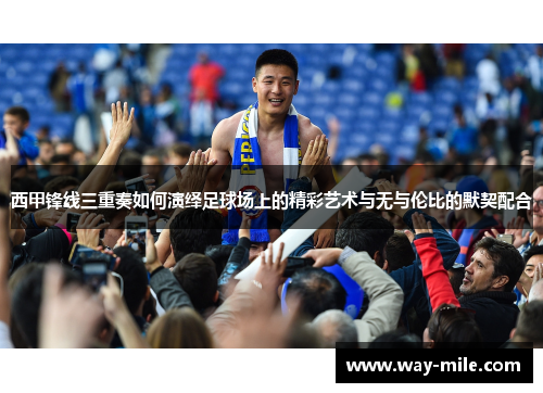 西甲锋线三重奏如何演绎足球场上的精彩艺术与无与伦比的默契配合 西甲锋线三重奏如何演绎足球场上的精彩艺术与无与伦比的默契配合