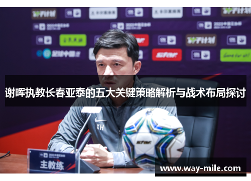 谢晖执教长春亚泰的五大关键策略解析与战术布局探讨 谢晖执教长春亚泰的五大关键策略解析与战术布局探讨