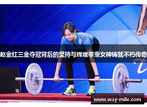 赵金红三金夺冠背后的坚持与辉煌举重女神铸就不朽传奇 赵金红三金夺冠背后的坚持与辉煌举重女神铸就不朽传奇