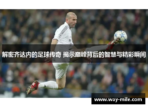 解密齐达内的足球传奇 揭示巅峰背后的智慧与精彩瞬间 解密齐达内的足球传奇 揭示巅峰背后的智慧与精彩瞬间