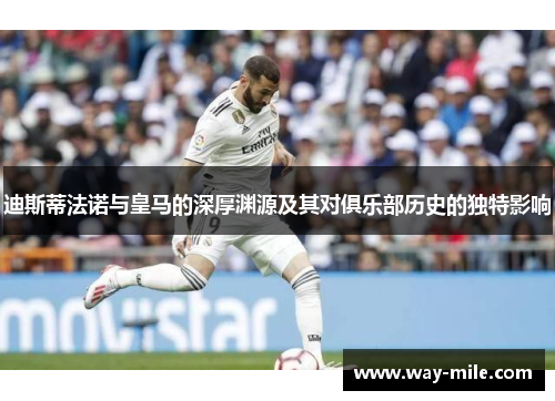 迪斯蒂法诺与皇马的深厚渊源及其对俱乐部历史的独特影响 迪斯蒂法诺与皇马的深厚渊源及其对俱乐部历史的独特影响