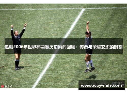 追溯2006年世界杯决赛历史瞬间回顾:传奇与荣耀交织的时刻 追溯2006年世界杯决赛历史瞬间回顾:传奇与荣耀交织的时刻
