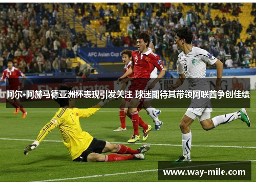 阿尔·阿赫马德亚洲杯表现引发关注 球迷期待其带领阿联酋争创佳绩 阿尔·阿赫马德亚洲杯表现引发关注 球迷期待其带领阿联酋争创佳绩