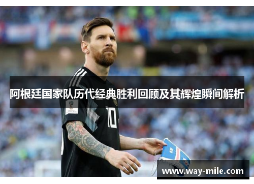 阿根廷国家队历代经典胜利回顾及其辉煌瞬间解析 阿根廷国家队历代经典胜利回顾及其辉煌瞬间解析