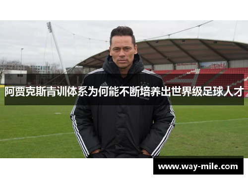 阿贾克斯青训体系为何能不断培养出世界级足球人才 阿贾克斯青训体系为何能不断培养出世界级足球人才
