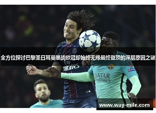 全方位探讨巴黎圣日耳曼屡战欧冠却始终无缘最终登顶的深层原因之谜 全方位探讨巴黎圣日耳曼屡战欧冠却始终无缘最终登顶的深层原因之谜