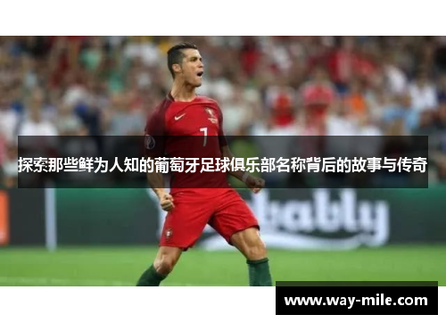 探索那些鲜为人知的葡萄牙足球俱乐部名称背后的故事与传奇 探索那些鲜为人知的葡萄牙足球俱乐部名称背后的故事与传奇