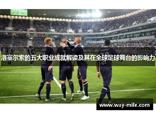 洛塞尔索的五大职业成就解读及其在全球足球舞台的影响力