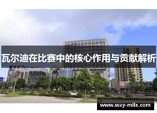 瓦尔迪在比赛中的核心作用与贡献解析 瓦尔迪在比赛中的核心作用与贡献解析