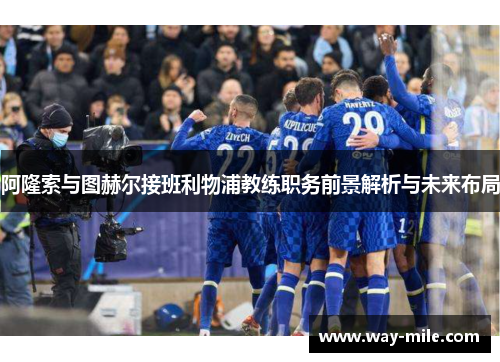 阿隆索与图赫尔接班利物浦教练职务前景解析与未来布局 阿隆索与图赫尔接班利物浦教练职务前景解析与未来布局