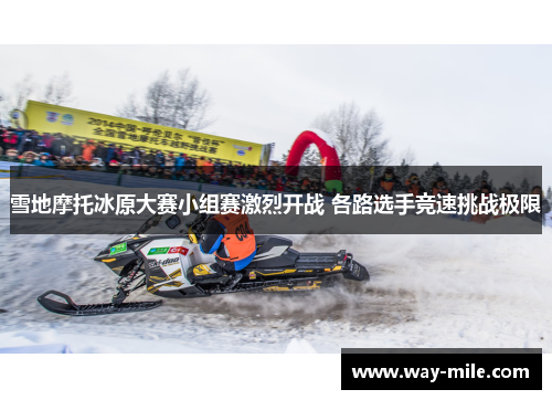 雪地摩托冰原大赛小组赛激烈开战 各路选手竞速挑战极限 雪地摩托冰原大赛小组赛激烈开战 各路选手竞速挑战极限