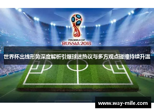 世界杯出线形势深度解析引爆球迷热议与多方观点碰撞持续升温