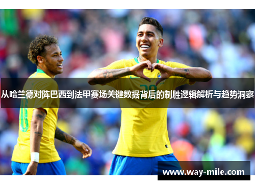 从哈兰德对阵巴西到法甲赛场关键数据背后的制胜逻辑解析与趋势洞察