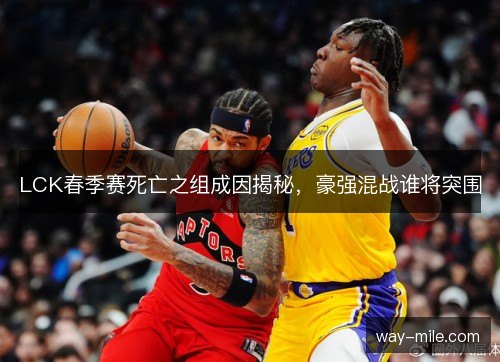 LCK春季赛死亡之组成因揭秘，豪强混战谁将突围